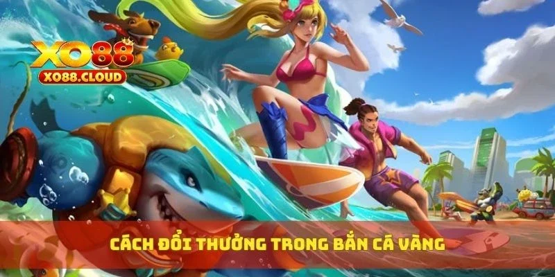 Bắn Cá Vàng Đổi Thưởng – Săn Cá Lớn, Nổ Xu Vàng Liên Tục 4 Cách đổi thưởng trong bắn cá vàng